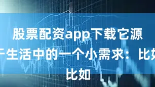 股票配资app下载它源于生活中的一个小需求：比如