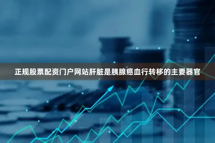 正规股票配资门户网站肝脏是胰腺癌血行转移的主要器官