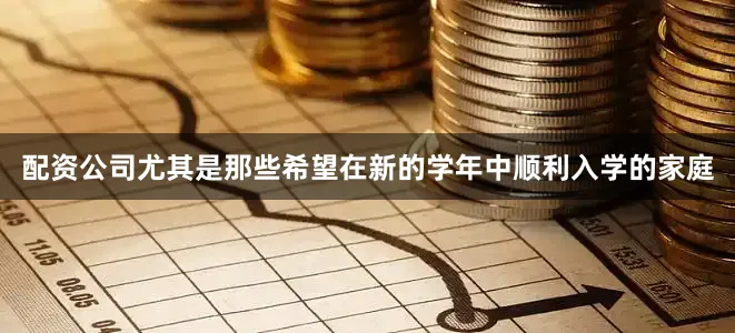 配资公司尤其是那些希望在新的学年中顺利入学的家庭
