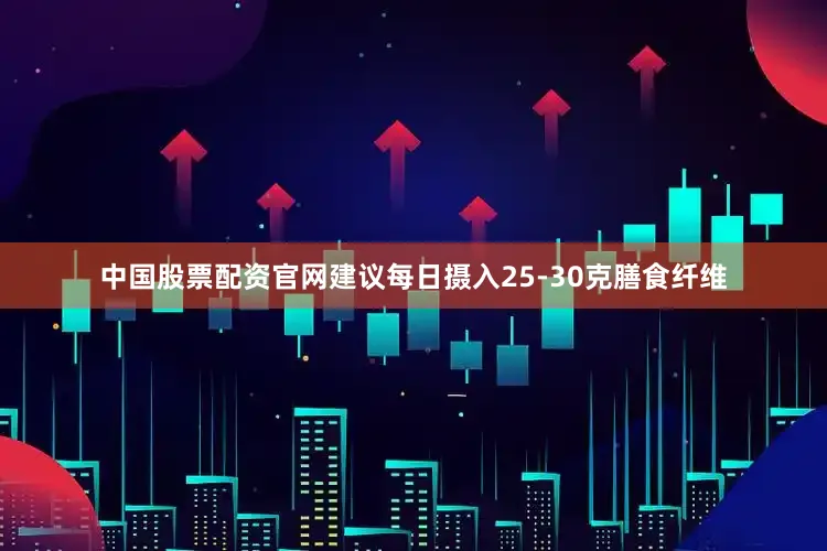 中国股票配资官网建议每日摄入25-30克膳食纤维