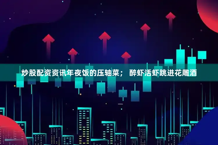 炒股配资资讯年夜饭的压轴菜； 醉虾活虾跳进花雕酒