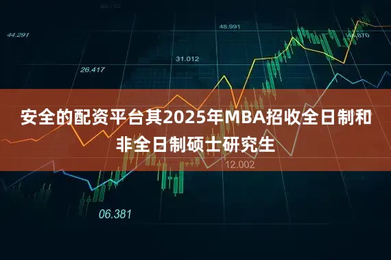 安全的配资平台其2025年MBA招收全日制和非全日制硕士研究生